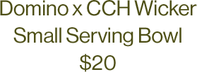 Domino x CCH Wicker Small Serving Bowl $20