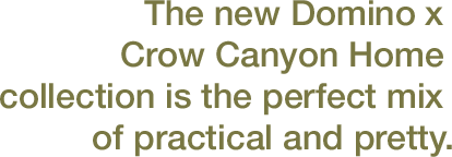 The new Domino x Crow Canyon Home collection is the perfect mix of practical and pretty.