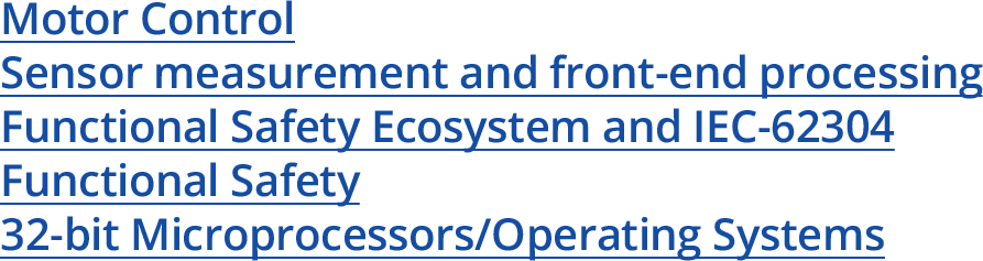 Motor Control Sensor measurement and front-end processing Functional Safety Ecosystem and IEC-62304 Functional Safety 32-bit Microprocessors/Operating Systems
