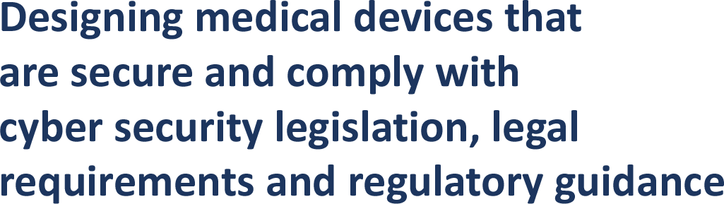 Designing medical devices that  are secure and comply with  cyber security legislation, legal  requirements and regulatory guidance