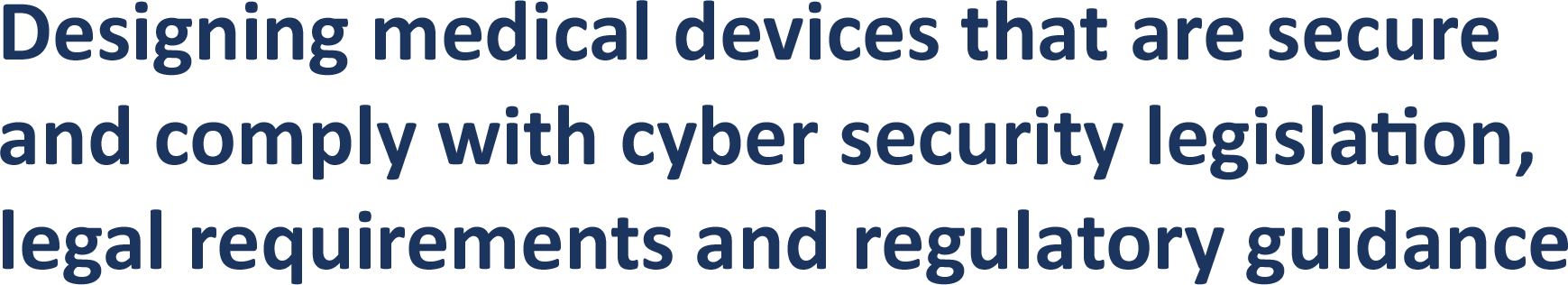 Designing medical devices that are secure  and comply with cyber security legislation,  legal requirements and regulatory guidance