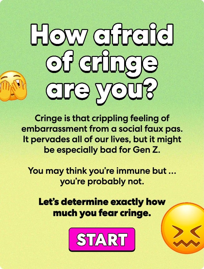 How afraid of cringe are you?